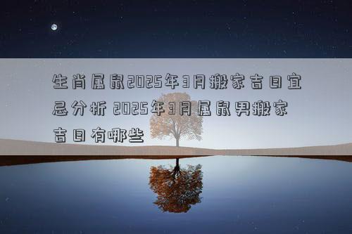 生肖属鼠2025年3月搬家吉日宜忌分析 2025年3月属鼠男搬家吉日有哪些