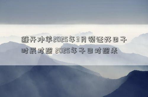 避开冲羊2025年3月领证好日子时辰对照 2025年子日对照表