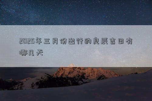 2025年三月份出行的良辰吉日有哪几天