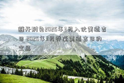 避开刑兔2025年3月入伙黄道吉日 2025年3月乔迁黄道吉日的宜忌