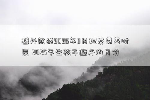 避开煞猴2025年3月理发奠基时辰 2025年生孩子避开的月份