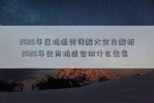 2025年属鸡运势详解大全及解析 2025年生肖鸡适合做什么生意