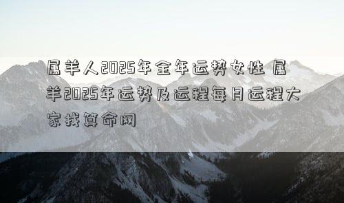 属羊人2025年全年运势女性 属羊2025年运势及运程每月运程大家找算命网