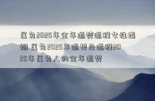属兔2025年全年运势运程女性婚姻 属兔2025年运势及运程2025年属兔人的全年运势