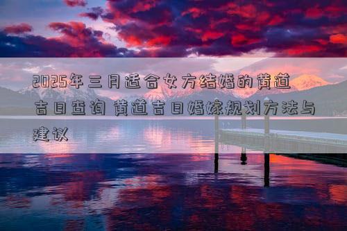 2025年三月适合女方结婚的黄道吉日查询 黄道吉日婚嫁规划方法与建议