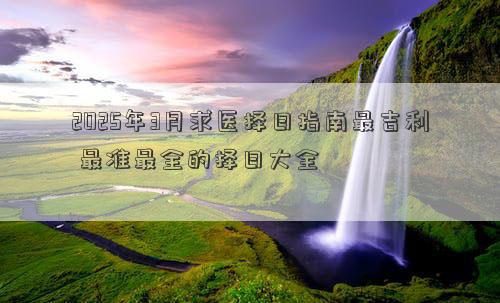 2025年3月求医择日指南最吉利 最准最全的择日大全