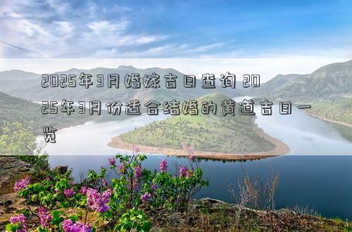 2025年3月婚嫁吉日查询 2025年3月份适合结婚的黄道吉日一览