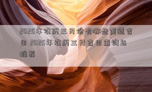 2025年农历三月份有哪些黄道吉日 2025年农历三月吉日查询与推荐