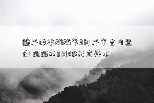 避开破羊2025年3月开市吉日查询 2025年3月哪天宜开市