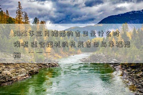 2025年三月结婚的吉日是什么时候呢 适合婚礼的良辰吉日与幸福婚姻