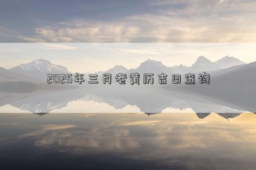 2025年三月老黄历吉日查询