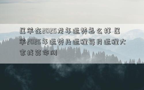 属羊在2025龙年运势怎么样 属羊2025年运势及运程每月运程大家找算命网