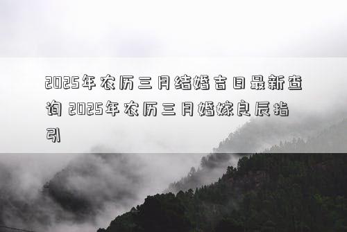 2025年农历三月结婚吉日最新查询 2025年农历三月婚嫁良辰指引