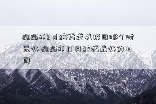 2025年3月结婚婚礼择日哪个时辰好 2025年几月结婚最好的时间