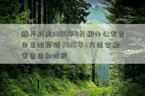 避开刑虎2025年3月搬办公室吉日吉凶预测 2025年3月适合搬家吉日和时辰