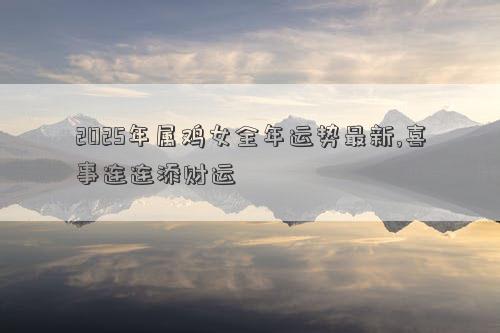 2025年属鸡女全年运势最新,喜事连连添财运
