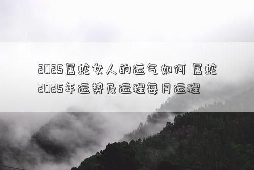 2025属蛇女人的运气如何 属蛇2025年运势及运程每月运程