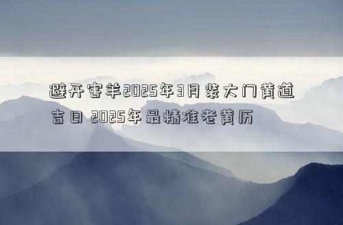 避开害羊2025年3月装大门黄道吉日 2025年最精准老黄历