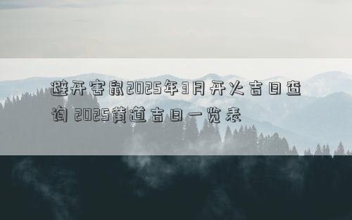 避开害鼠2025年3月开火吉日查询 2025黄道吉日一览表