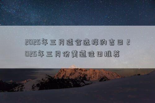 2025年三月适合选择的吉日 2025年三月份黄道佳日推荐