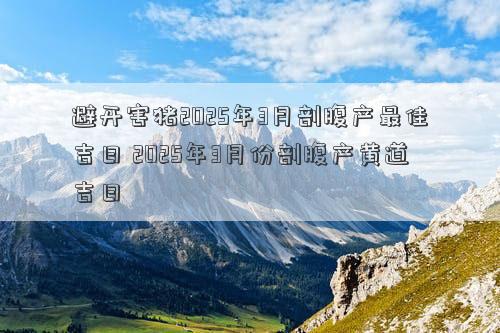 避开害猪2025年3月剖腹产最佳吉日 2025年3月份剖腹产黄道吉日