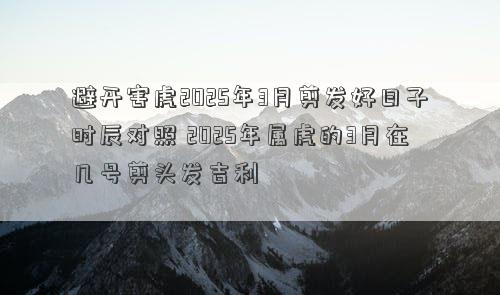 避开害虎2025年3月剪发好日子时辰对照 2025年属虎的3月在几号剪头发吉利