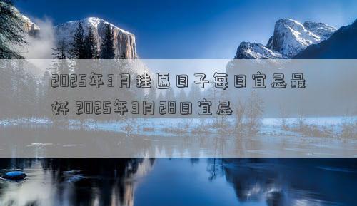 2025年3月挂匾日子每日宜忌最好 2025年3月28日宜忌
