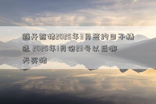 避开煞猪2025年3月签约日子精选 2025年1月份23号以后哪天买猪