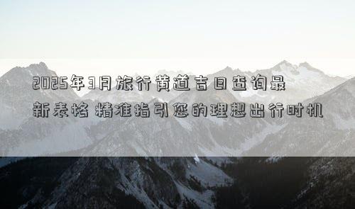 2025年3月旅行黄道吉日查询最新表格 精准指引您的理想出行时机
