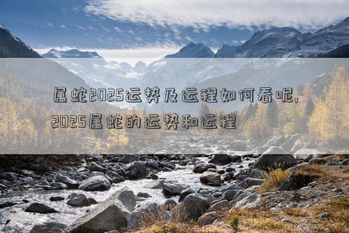 属蛇2025运势及运程如何看呢,2025属蛇的运势和运程