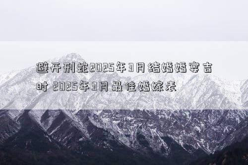 避开刑蛇2025年3月结婚婚宴吉时 2025年3月最佳婚嫁表