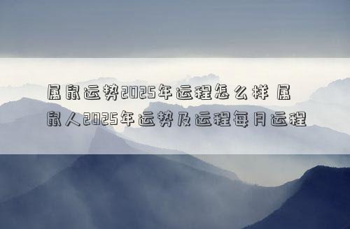 属鼠运势2025年运程怎么样 属鼠人2025年运势及运程每月运程