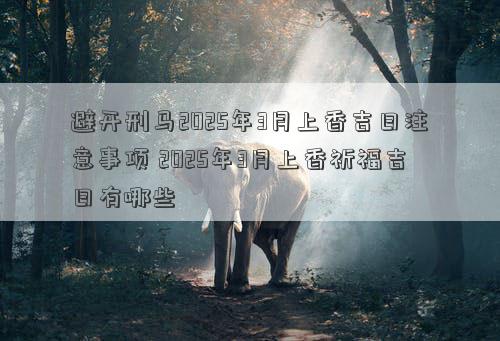 避开刑马2025年3月上香吉日注意事项 2025年3月上香祈福吉日有哪些