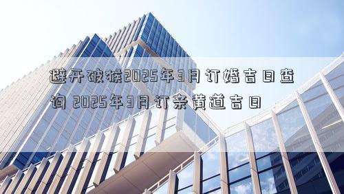 避开破猴2025年3月订婚吉日查询 2025年3月订亲黄道吉日