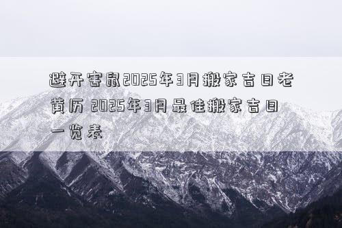 避开害鼠2025年3月搬家吉日老黄历 2025年3月最佳搬家吉日一览表