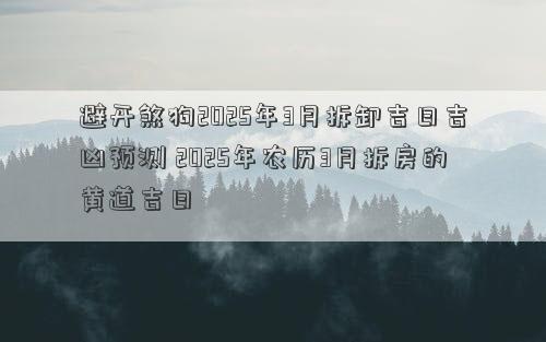 避开煞狗2025年3月拆卸吉日吉凶预测 2025年农历3月拆房的黄道吉日
