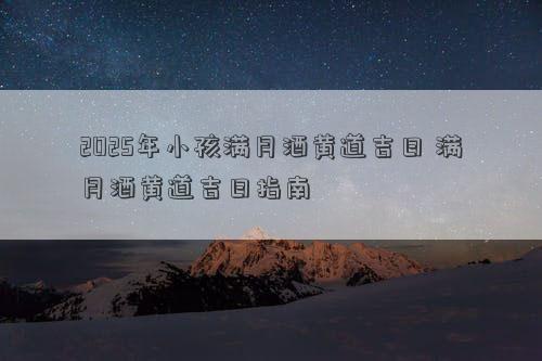 2025年小孩满月酒黄道吉日 满月酒黄道吉日指南