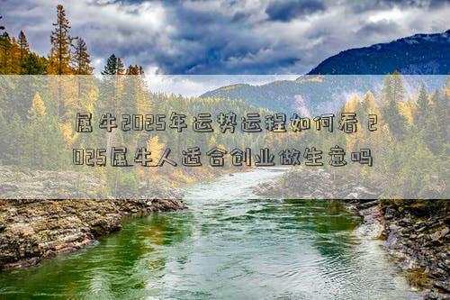 属牛2025年运势运程如何看 2025属牛人适合创业做生意吗