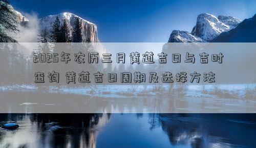 2025年农历三月黄道吉日与吉时查询 黄道吉日周期及选择方法