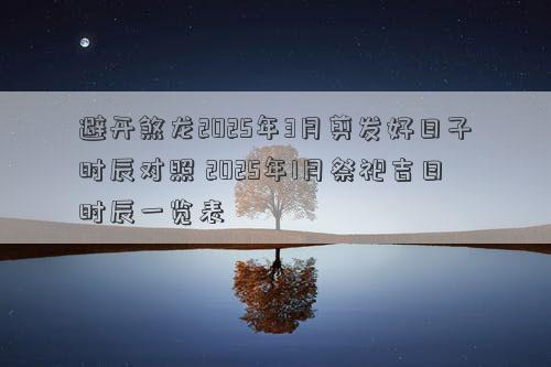 避开煞龙2025年3月剪发好日子时辰对照 2025年1月祭祀吉日时辰一览表