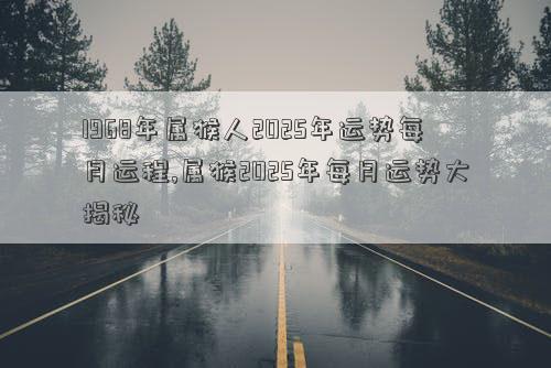 1968年属猴人2025年运势每月运程,属猴2025年每月运势大揭秘