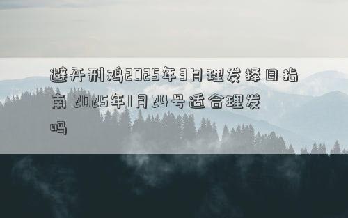 避开刑鸡2025年3月理发择日指南 2025年1月24号适合理发吗