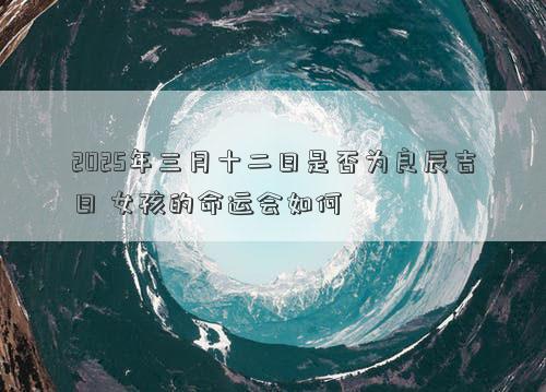 2025年三月十二日是否为良辰吉日 女孩的命运会如何