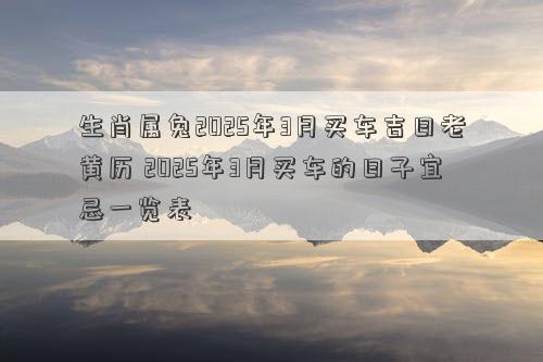 生肖属兔2025年3月买车吉日老黄历 2025年3月买车的日子宜忌一览表