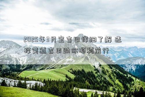 2025年3月宜吉日详细了解 选择黄道吉日助你顺利前行