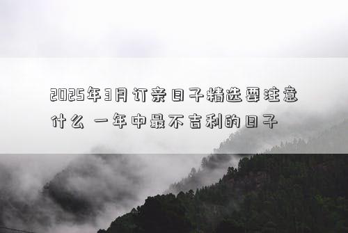 2025年3月订亲日子精选要注意什么 一年中最不吉利的日子