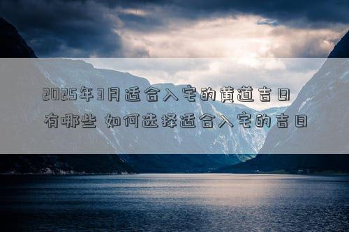 2025年3月适合入宅的黄道吉日有哪些 如何选择适合入宅的吉日