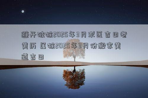 避开破猴2025年3月求医吉日老黄历 属猴2025年3月份搬家黄道吉日