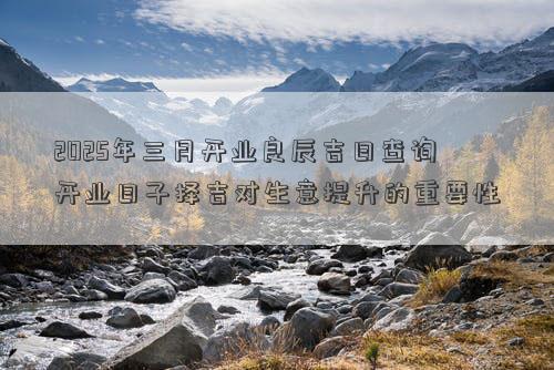 2025年三月开业良辰吉日查询 开业日子择吉对生意提升的重要性
