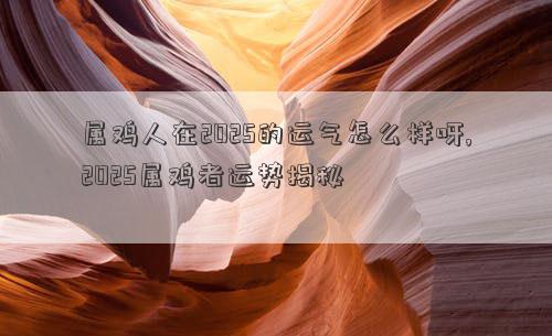 属鸡人在2025的运气怎么样呀,2025属鸡者运势揭秘